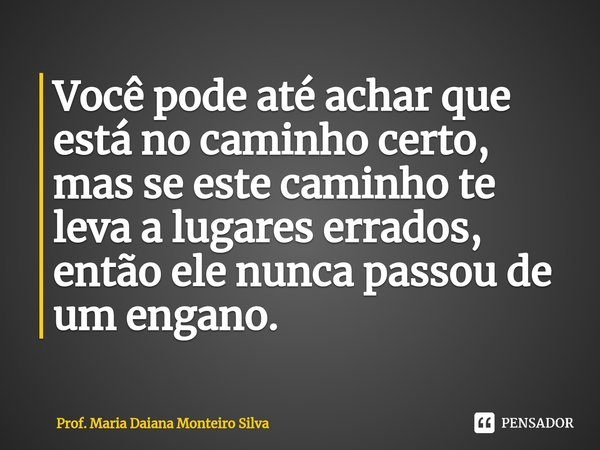 ⁠Você pode até achar que está no caminho certo, mas se este caminho te leva a lugares errados, então ele nunca passou de um engano.... Frase de Prof. Maria Daiana Monteiro Silva.