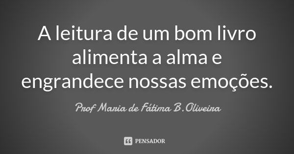 A leitura de um bom livro alimenta a alma e engrandece nossas emoções.... Frase de Prof Maria de Fátima B.Oliveira.
