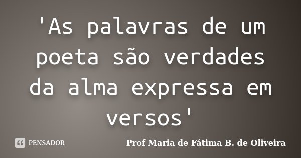 'As palavras de um poeta são verdades da alma expressa em versos'... Frase de Profª Maria de Fátima B. de Oliveira.