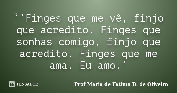 ‘’Finges que me vê, finjo que acredito. Finges que sonhas comigo, finjo que acredito. Finges que me ama. Eu amo.’... Frase de Profª Maria de Fátima B. de Oliveira.