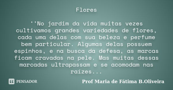 Flores ‘’No jardim da vida muitas vezes cultivamos grandes variedades de flores, cada uma delas com sua beleza e perfume bem particular. Algumas delas possuem e... Frase de Profª Maria de Fátima B.Oliveira.