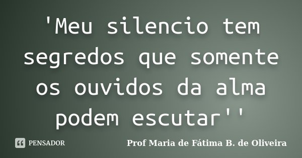 'Meu silencio tem segredos que somente os ouvidos da alma podem escutar''... Frase de Profª Maria de Fátima B. de Oliveira.