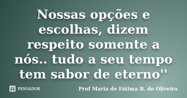 Nossas opções e escolhas, dizem respeito somente a nós.. tudo a seu tempo tem sabor de eterno''... Frase de Profª Maria de Fátima B. de Oliveira.