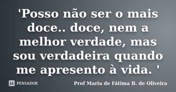 'Posso não ser o mais doce.. doce, nem a melhor verdade, mas sou verdadeira quando me apresento à vida. '... Frase de Profª Maria de Fátima B. de Oliveira.