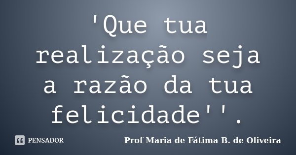 'Que tua realização seja a razão da tua felicidade''.... Frase de Profª Maria de Fátima B. de Oliveira.