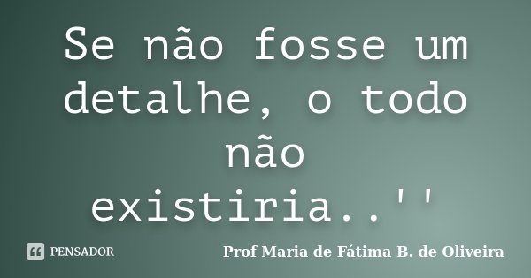 Se não fosse um detalhe, o todo não existiria..''... Frase de Profª Maria de Fátima B. de Oliveira.