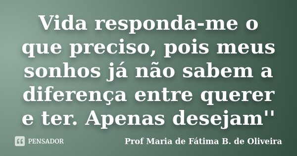 Vida responda-me o que preciso, pois meus sonhos já não sabem a diferença entre querer e ter. Apenas desejam''... Frase de Profª Maria de Fátima B. de Oliveira.