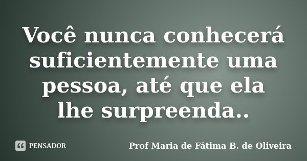 Você nunca conhecerá suficientemente uma pessoa, até que ela lhe surpreenda..... Frase de Profª Maria de Fátima B. de Oliveira.