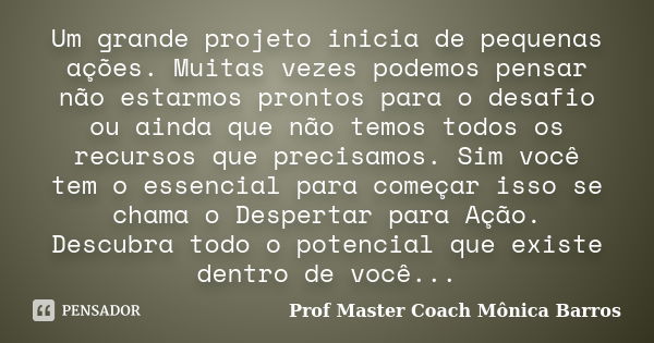 Um grande projeto inicia de pequenas ações. Muitas vezes podemos pensar não estarmos prontos para o desafio ou ainda que não temos todos os recursos que precisa... Frase de Prof Master Coach Mônica Barros.