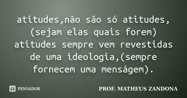 atitudes,não são só atitudes,(sejam elas quais forem) atitudes sempre vem revestidas de uma ideologia,(sempre fornecem uma menságem).... Frase de PROF. MATHEUS ZANDONA.