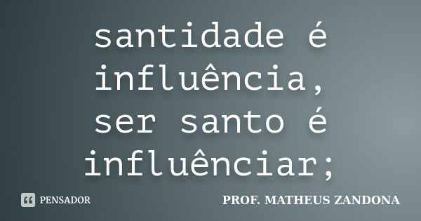 santidade é influência, ser santo é influênciar;... Frase de Prof Matheus Zandona.