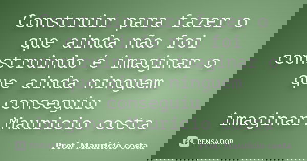 Construir para fazer o que ainda não foi construindo é imaginar o que ainda ninguem conseguiu imaginar.Mauricio costa... Frase de Prof. Mauricio costa.