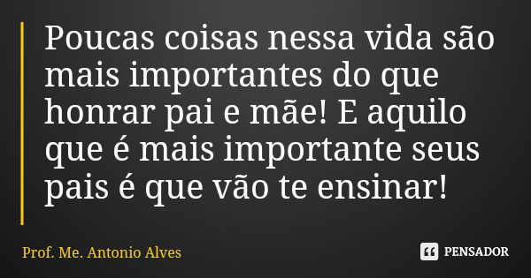 Poucas coisas nessa vida são mais importantes do que honrar pai e mãe! E aquilo que é mais importante seus pais é que vão te ensinar!... Frase de Prof. Me. Antonio Alves.