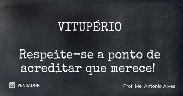 VITUPÉRIO Respeite-se a ponto de acreditar que merece!... Frase de Prof. Me. Antonio Alves.