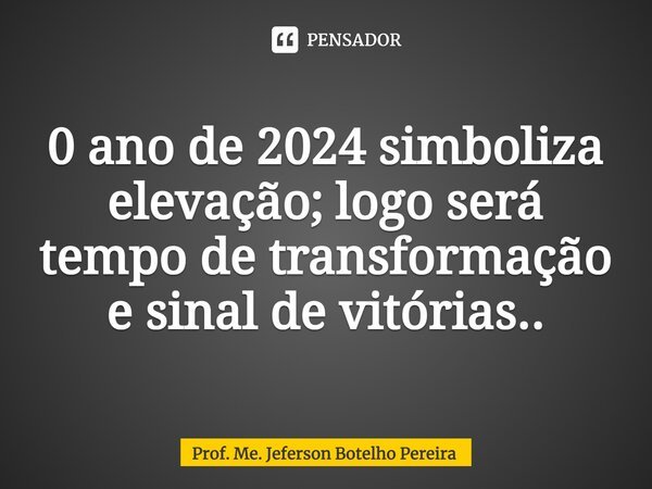 ⁠0 ano de 2024 simboliza elevação; logo será tempo de transformação e sinal de vitórias..... Frase de Prof. Me. Jeferson Botelho Pereira.