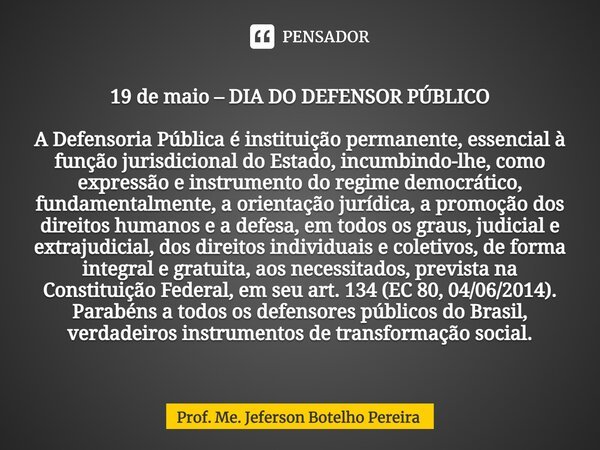 ⁠19 de maio – DIA DO DEFENSOR PÚBLICO A Defensoria Pública é instituição permanente, essencial à função jurisdicional do Estado, incumbindo-lhe, como expressão ... Frase de Prof. Me. Jeferson Botelho Pereira.