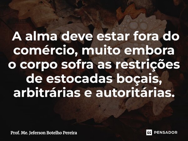 ⁠ A alma deve estar fora do comércio, muito embora o corpo sofra as restrições de estocadas boçais, arbitrárias e autoritárias.... Frase de Prof. Me. Jeferson Botelho Pereira.