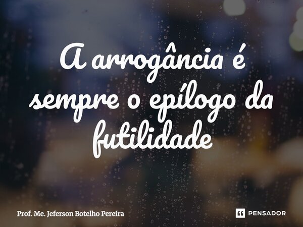 ⁠A arrogância é sempre o epílogo da futilidade... Frase de Prof. Me. Jeferson Botelho Pereira.