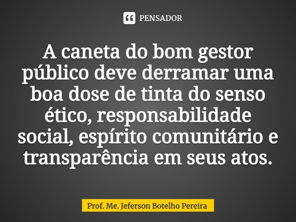 ⁠A caneta do bom gestor público deve derramar uma boa dose de tinta do senso ético, responsabilidade social, espírito comunitário e transparência em seus atos.... Frase de Prof. Me. Jeferson Botelho Pereira.