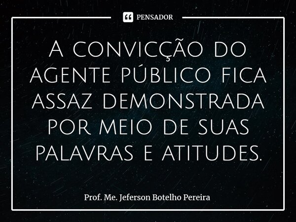 ⁠A convicção do agente público fica assaz demonstrada por meio de suas palavras e atitudes.... Frase de Prof. Me. Jeferson Botelho Pereira.