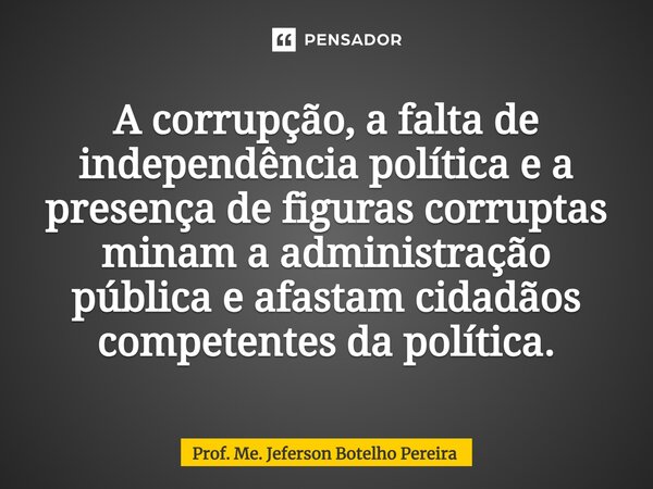 ⁠A corrupção, a falta de independência política e a presença de figuras corruptas minam a administração pública e afastam cidadãos competentes da política.... Frase de Prof. Me. Jeferson Botelho Pereira.