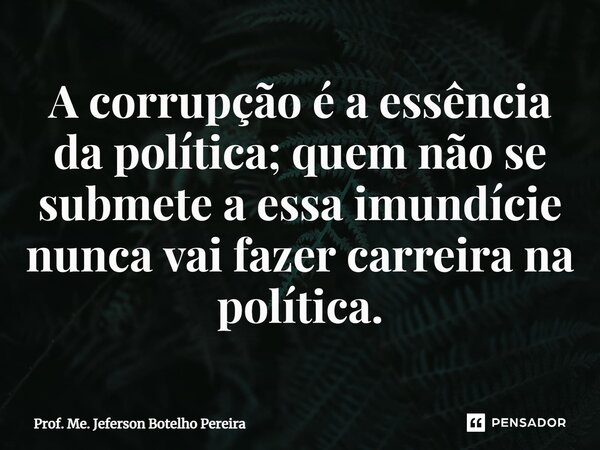 ⁠A corrupção é a essência da política; quem não se submete a essa imundície nunca vai fazer carreira na política.... Frase de Prof. Me. Jeferson Botelho Pereira.