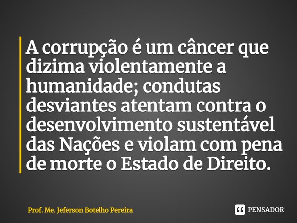 ⁠A corrupção é um câncer que dizima violentamente a humanidade; condutas desviantes atentam contra o desenvolvimento sustentável das Nações e violam com pena de... Frase de Prof. Me. Jeferson Botelho Pereira.