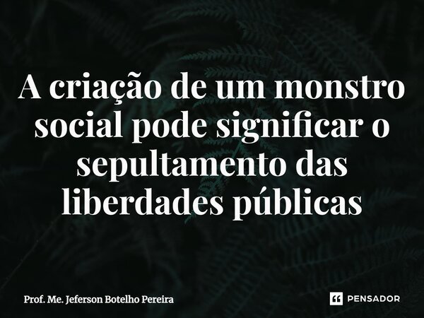 ⁠A criação de um monstro social pode significar o sepultamento das liberdades públicas... Frase de Prof. Me. Jeferson Botelho Pereira.