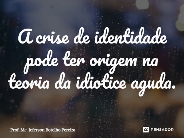⁠A crise de identidade pode ter origem na teoria da idiotice aguda.... Frase de Prof. Me. Jeferson Botelho Pereira.