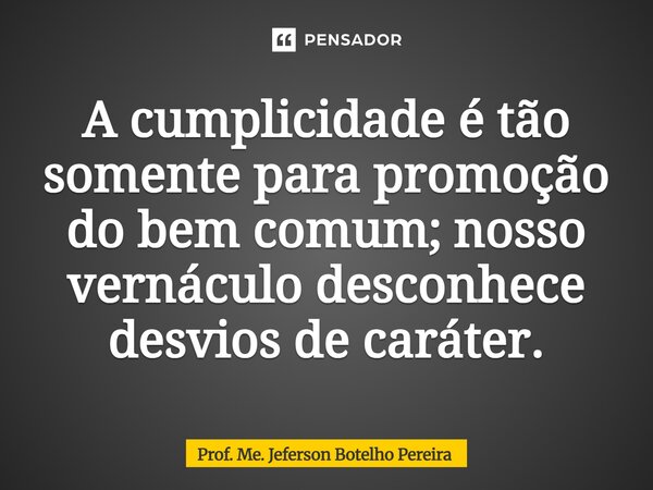 ⁠A cumplicidade é tão somente para promoção do bem comum; nosso vernáculo desconhece desvios de caráter.... Frase de Prof. Me. Jeferson Botelho Pereira.
