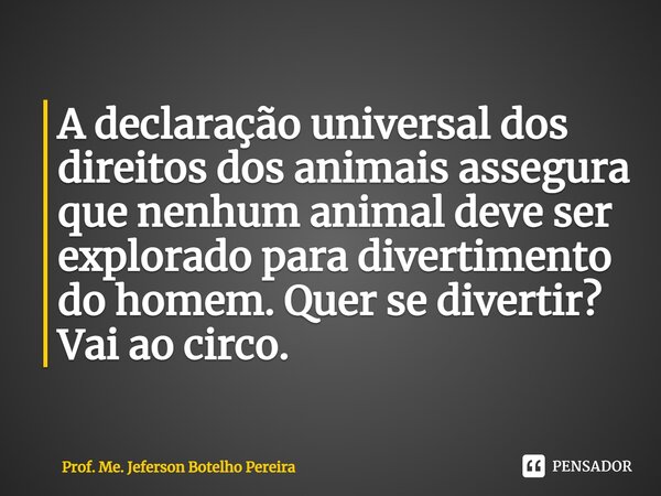 ⁠A declaração universal dos direitos dos animais assegura que nenhum animal deve ser explorado para divertimento do homem. Quer se divertir? Vai ao circo.... Frase de Prof. Me. Jeferson Botelho Pereira.
