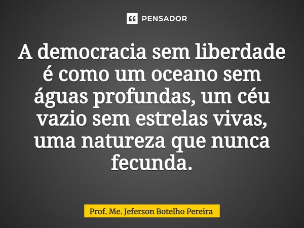 ⁠A democracia sem liberdade é como um oceano sem águas profundas, um céu vazio sem estrelas vivas, uma natureza que nunca fecunda.... Frase de Prof. Me. Jeferson Botelho Pereira.