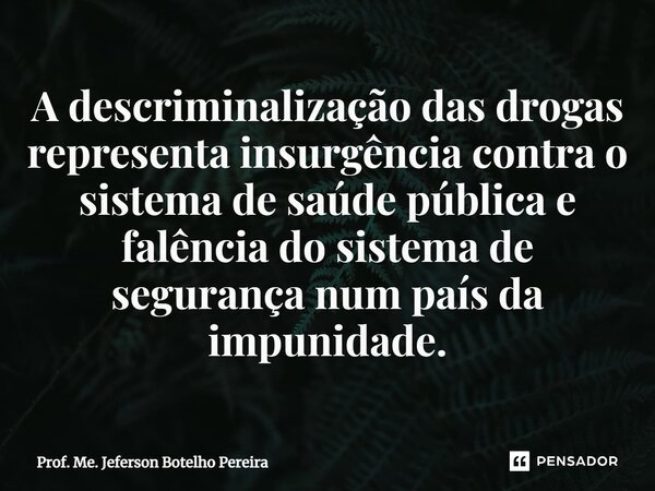 ⁠A descriminalização das drogas representa insurgência contra o sistema de saúde pública e falência do sistema de segurança num país da impunidade.... Frase de Prof. Me. Jeferson Botelho Pereira.