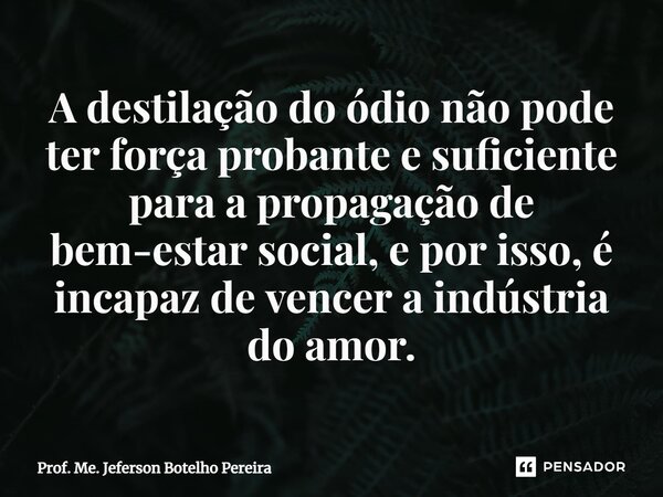 ⁠A destilação do ódio não pode ter força probante e suficiente para a propagação de bem-estar social, e por isso, é incapaz de vencer a indústria do amor.... Frase de Prof. Me. Jeferson Botelho Pereira.