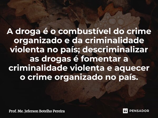 ⁠A droga é o combustível do crime organizado e da criminalidade violenta no país; descriminalizar as drogas é fomentar a criminalidade violenta e aquecer o crim... Frase de Prof. Me. Jeferson Botelho Pereira.