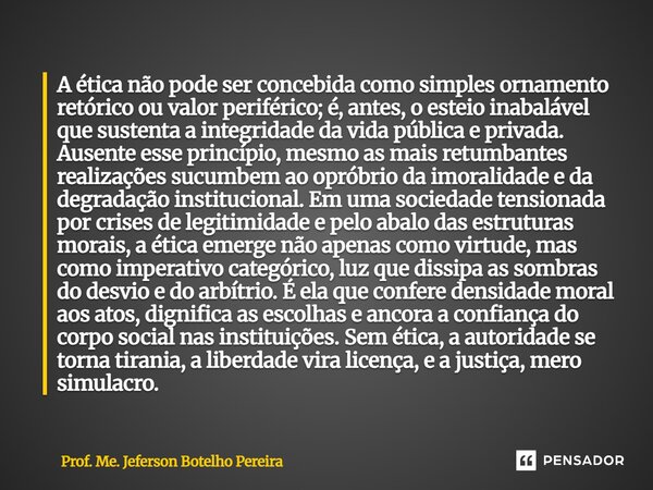 A ética não pode ser concebida como simples ornamento retórico ou valor periférico; é, antes, o esteio inabalável que sustenta a integridade da vida pública e ... Frase de Prof. Me. Jeferson Botelho Pereira.