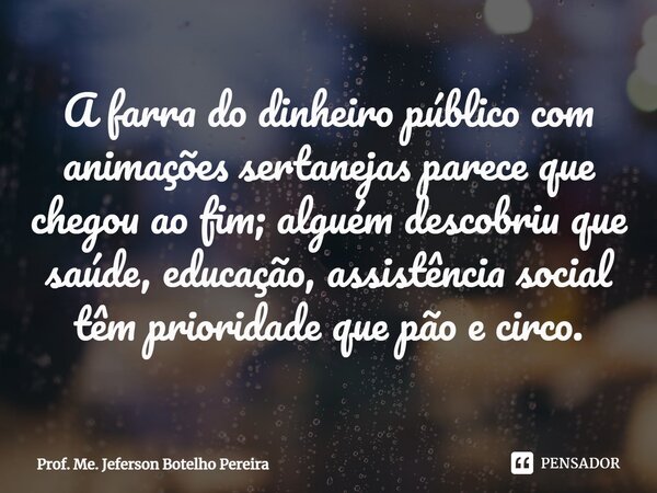 ⁠A farra do dinheiro público com animações sertanejas parece que chegou ao fim; alguém descobriu que saúde, educação, assistência social têm prioridade que pão ... Frase de Prof. Me. Jeferson Botelho Pereira.