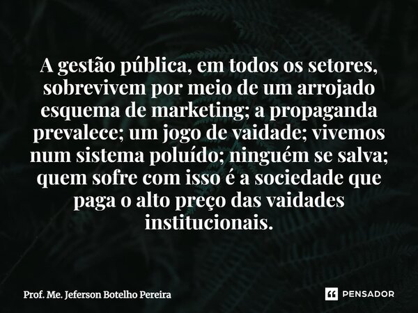 A gestão pública, em todos os setores, sobrevivem por meio de um arrojado esquema de marketing; a propaganda prevalece; um jogo de vaidade; vivemos num sistema ... Frase de Prof. Me. Jeferson Botelho Pereira.