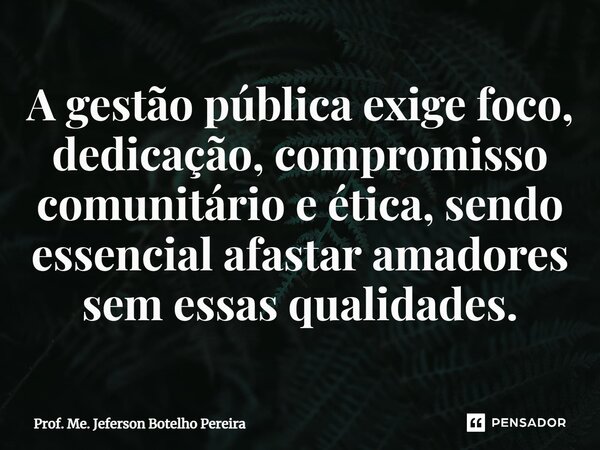 ⁠A gestão pública exige foco, dedicação, compromisso comunitário e ética, sendo essencial afastar amadores sem essas qualidades.... Frase de Prof. Me. Jeferson Botelho Pereira.