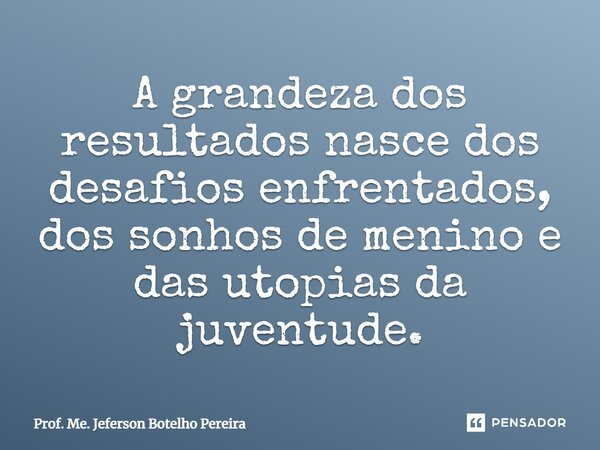 ⁠A grandeza dos resultados nasce dos desafios enfrentados, dos sonhos de menino e das utopias da juventude.... Frase de Prof. Me. Jeferson Botelho Pereira.