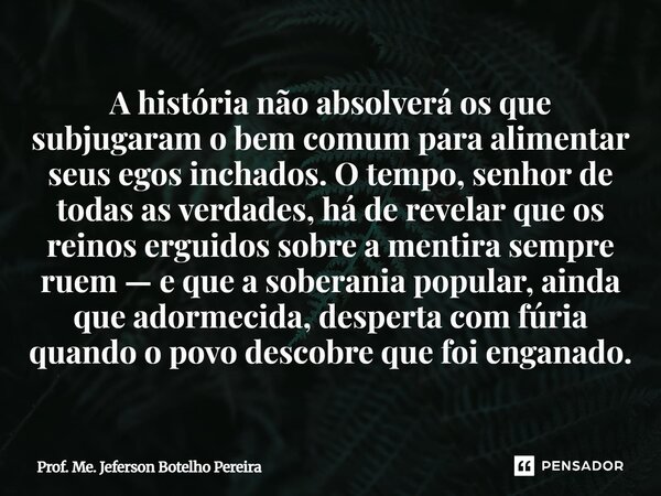 A história não absolverá os que subjugaram o bem comum para alimentar seus egos inchados. O tempo, senhor de todas as verdades, há de revelar que os reinos erg... Frase de Prof. Me. Jeferson Botelho Pereira.