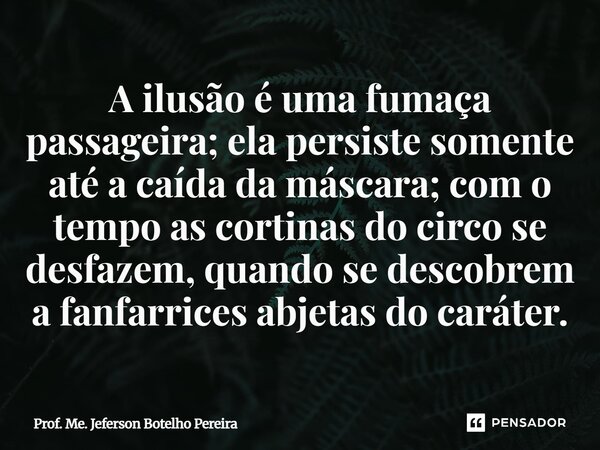 ⁠A ilusão é uma fumaça passageira; ela persiste somente até a caída da máscara; com o tempo as cortinas do circo se desfazem, quando se descobrem a fanfarrices ... Frase de Prof. Me. Jeferson Botelho Pereira.
