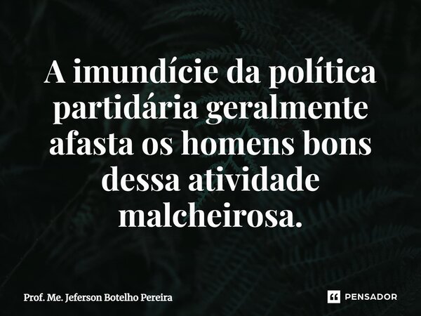 ⁠A imundície da política partidária geralmente afasta os homens bons dessa atividade malcheirosa.... Frase de Prof. Me. Jeferson Botelho Pereira.