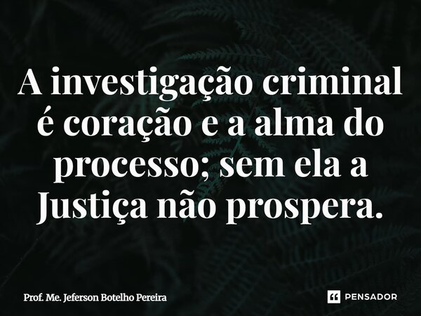 ⁠A investigação criminal é coração e a alma do processo; sem ela a Justiça não prospera.... Frase de Prof. Me. Jeferson Botelho Pereira.