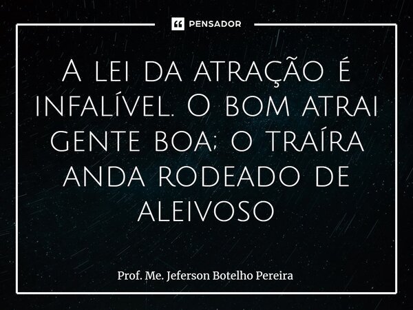 ⁠A lei da atração é infalível. O bom atrai gente boa; o traíra anda rodeado de aleivoso... Frase de Prof. Me. Jeferson Botelho Pereira.