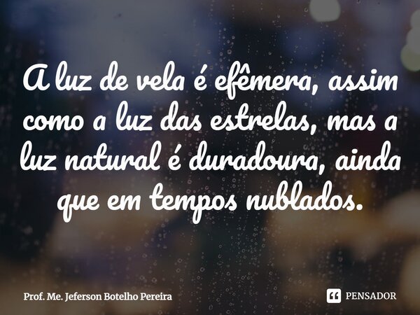 ⁠A luz de vela é efêmera, assim como a luz das estrelas, mas a luz natural é duradoura, ainda que em tempos nublados.... Frase de Prof. Me. Jeferson Botelho Pereira.