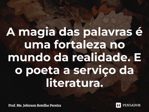 ⁠A magia das palavras é uma fortaleza no mundo da realidade. E o poeta a serviço da literatura.... Frase de Prof. Me. Jeferson Botelho Pereira.
