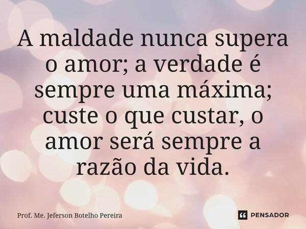 ⁠A maldade nunca supera o amor; a verdade é sempre uma máxima; custe o que custar, o amor será sempre a razão da vida.... Frase de Prof. Me. Jeferson Botelho Pereira.