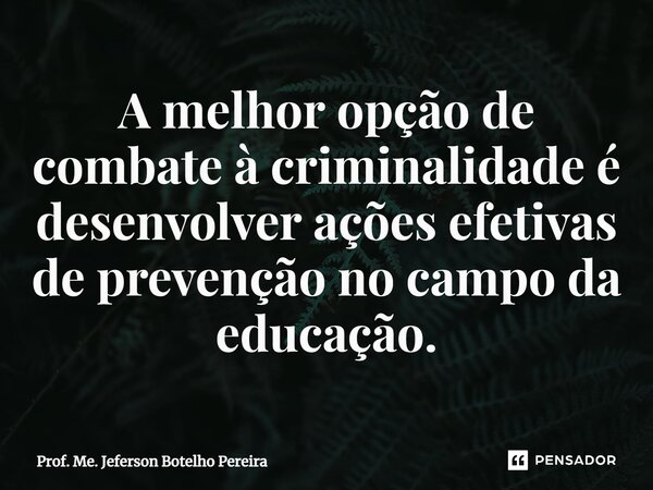 ⁠A melhor opção de combate à criminalidade é desenvolver ações efetivas de prevenção no campo da educação.... Frase de Prof. Me. Jeferson Botelho Pereira.