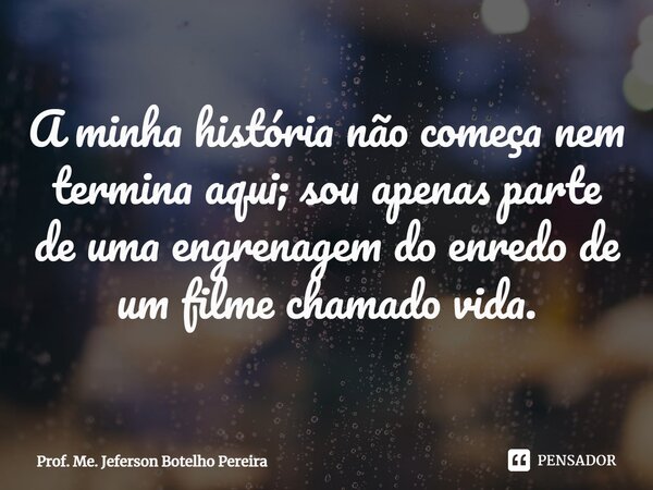⁠A minha história não começa nem termina aqui; sou apenas parte de uma engrenagem do enredo de um filme chamado vida.... Frase de Prof. Me. Jeferson Botelho Pereira.